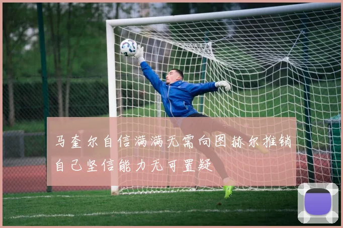 马奎尔自信满满无需向图赫尔推销自己坚信能力无可置疑