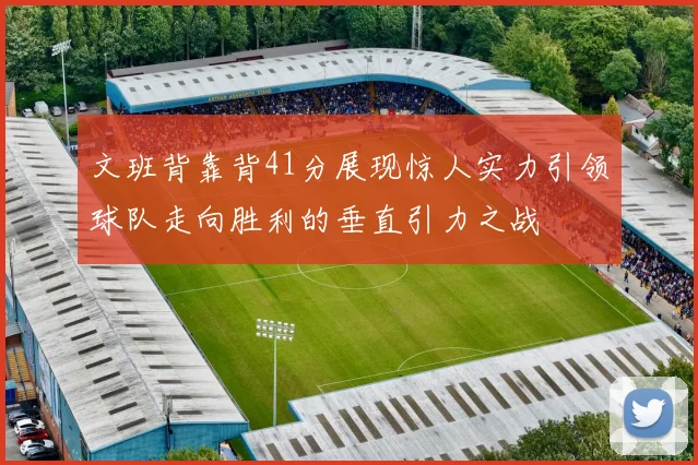 文班背靠背41分展现惊人实力引领球队走向胜利的垂直引力之战