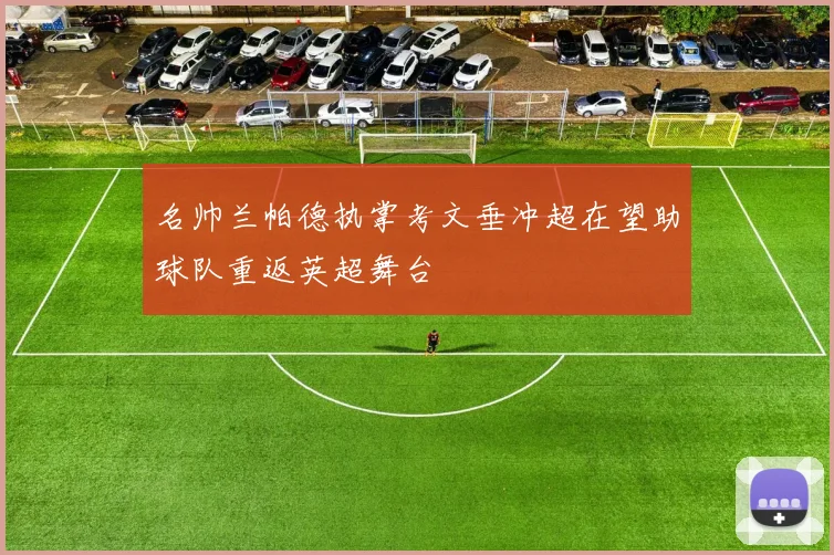 名帅兰帕德执掌考文垂冲超在望助球队重返英超舞台
