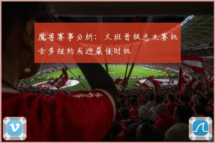 魔兽赛事分析：文班晋级总决赛机会多纽约或迎最佳时机