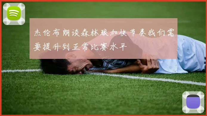 杰伦布朗谈森林狼加快节奏我们需要提升到正常比赛水平