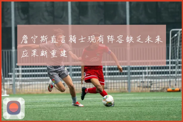 詹宁斯直言骑士现有阵容缺乏未来应果断重建
