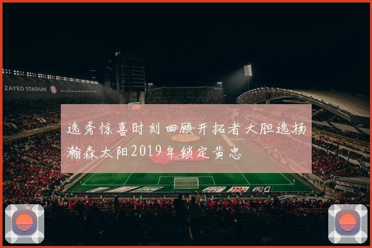 选秀惊喜时刻回顾开拓者大胆选杨瀚森太阳2019年锁定黄忠