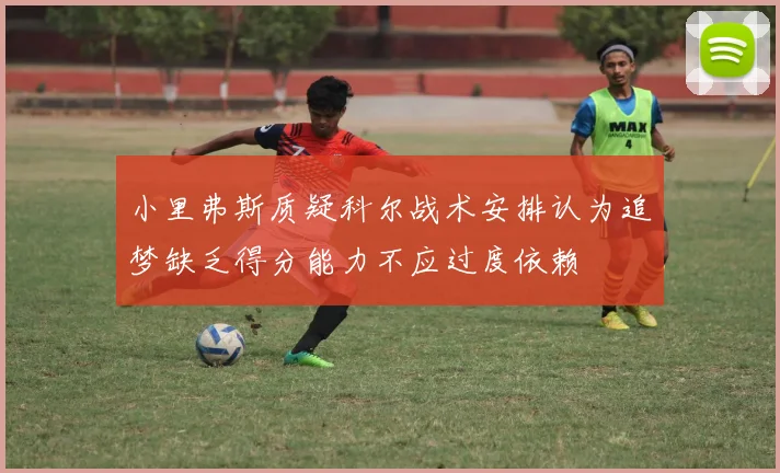 小里弗斯质疑科尔战术安排认为追梦缺乏得分能力不应过度依赖