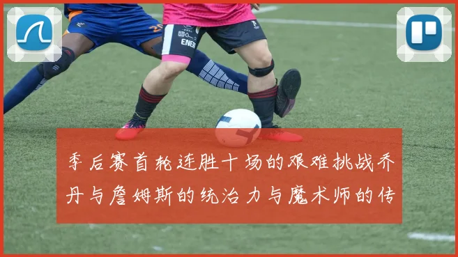 季后赛首轮连胜十场的艰难挑战乔丹与詹姆斯的统治力与魔术师的传奇之路