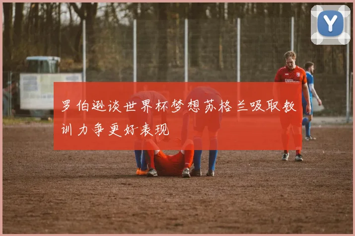 罗伯逊谈世界杯梦想苏格兰吸取教训力争更好表现