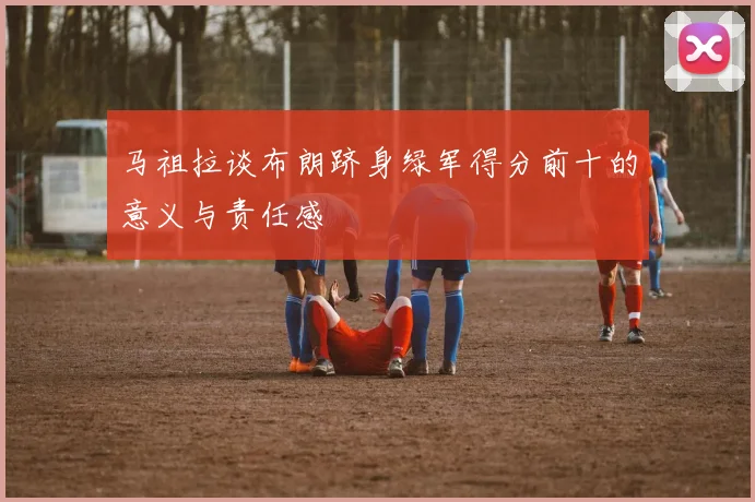 马祖拉谈布朗跻身绿军得分前十的意义与责任感