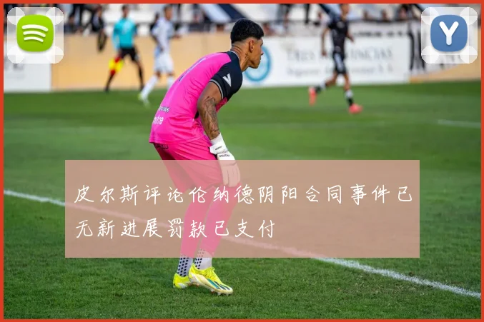 皮尔斯评论伦纳德阴阳合同事件已无新进展罚款已支付