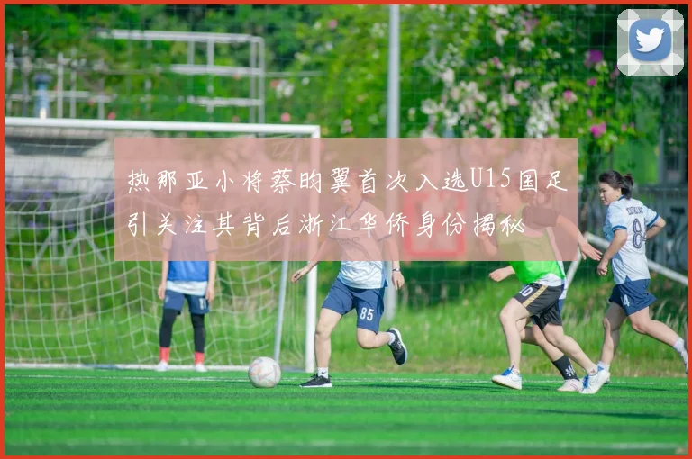 热那亚小将蔡昀翼首次入选U15国足引关注其背后浙江华侨身份揭秘