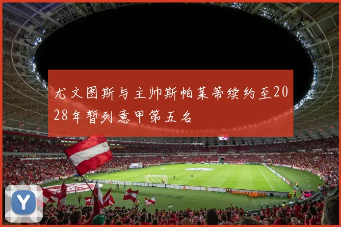 尤文图斯与主帅斯帕莱蒂续约至2028年暂列意甲第五名