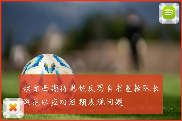 切尔西期待恩佐反思自省重拾队长风范以应对近期表现问题