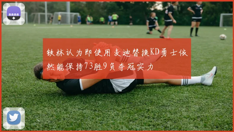 铁林认为即使用麦迪替换KD勇士依然能保持73胜9负夺冠实力
