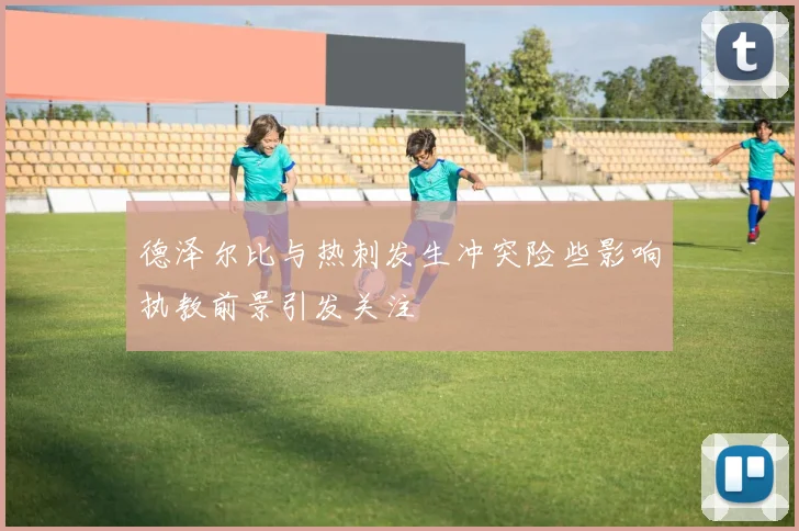 德泽尔比与热刺发生冲突险些影响执教前景引发关注