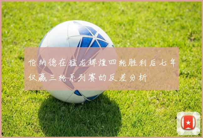 伦纳德在猛龙辉煌四轮胜利后七年仅赢三轮系列赛的反差分析