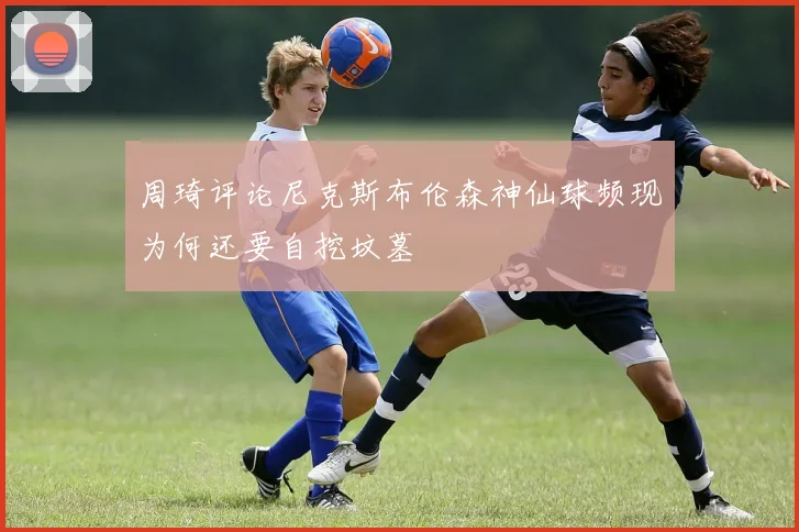 周琦评论尼克斯布伦森神仙球频现为何还要自挖坟墓