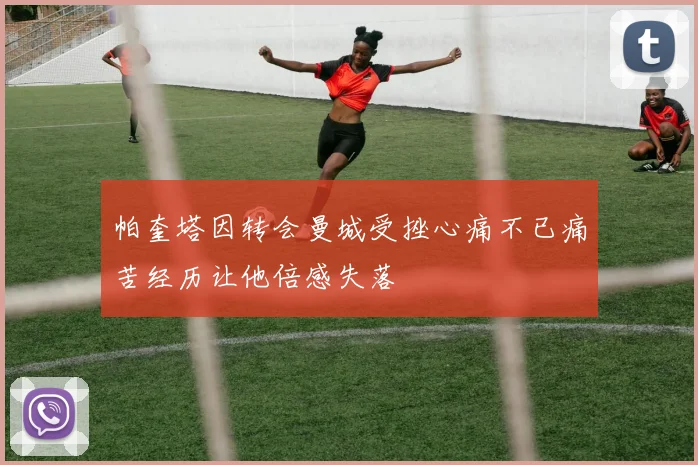 帕奎塔因转会曼城受挫心痛不已痛苦经历让他倍感失落