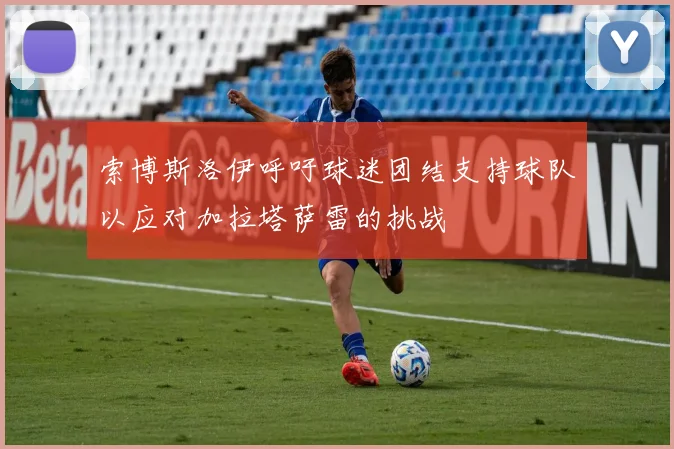 索博斯洛伊呼吁球迷团结支持球队以应对加拉塔萨雷的挑战