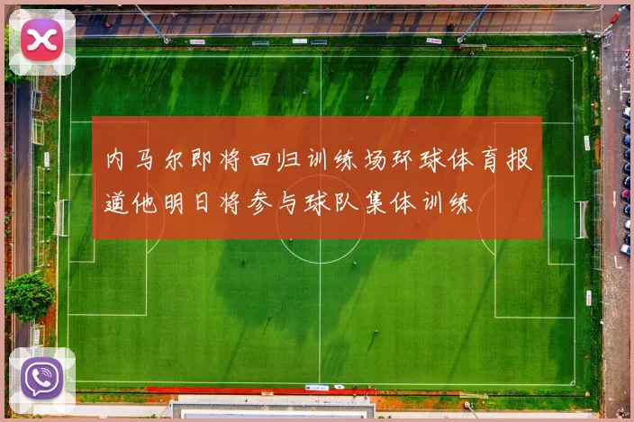 内马尔即将回归训练场环球体育报道他明日将参与球队集体训练