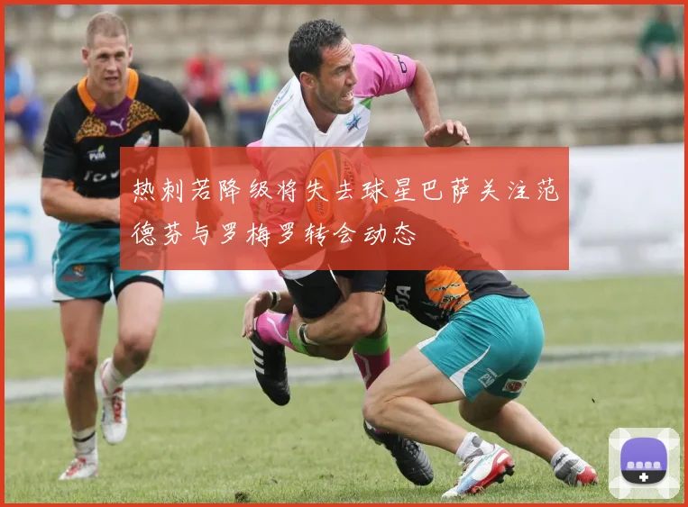 热刺若降级将失去球星巴萨关注范德芬与罗梅罗转会动态