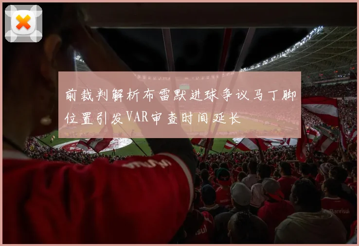 前裁判解析布雷默进球争议马丁脚位置引发VAR审查时间延长